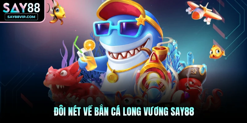 Đôi nét về bắn cá Long Vương Say88