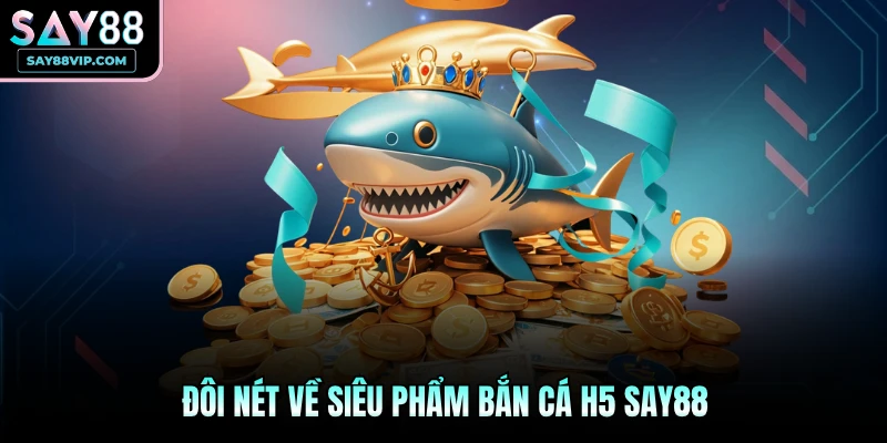 Đôi nét về siêu phẩm bắn cá H5 Say88