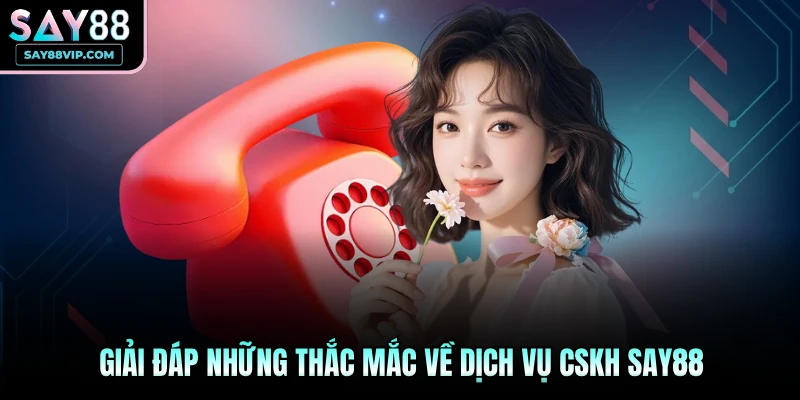 Giải đáp những thắc mắc về dịch vụ CSKH Say88