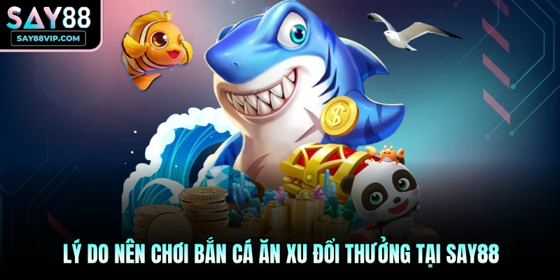 Lý do nên chơi bắn cá ăn xu đổi thưởng tại Say88