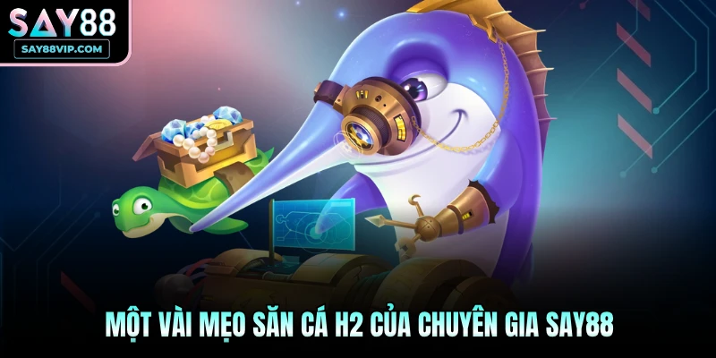 Một vài mẹo săn cá H2 của chuyên gia Say88