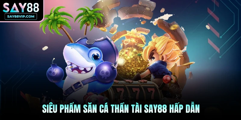 Siêu phẩm săn cá thần tài Say88 hấp dẫn